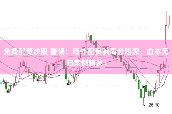 免费配资炒股 警惕！场外配资骗局套路深，血本无归案例频发！