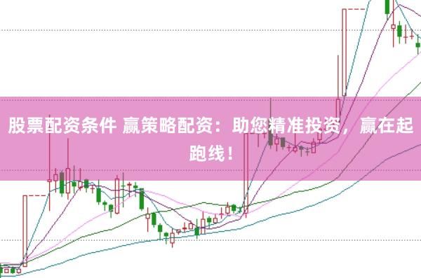 股票配资条件 赢策略配资：助您精准投资，赢在起跑线！