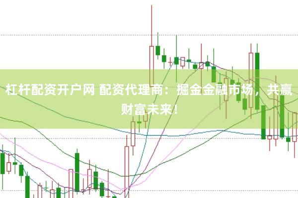 杠杆配资开户网 配资代理商：掘金金融市场，共赢财富未来！