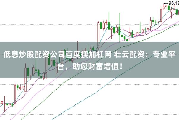 低息炒股配资公司百度搜加杠网 壮云配资：专业平台，助您财富增值！