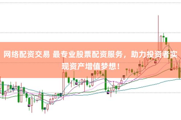 网络配资交易 最专业股票配资服务，助力投资者实现资产增值梦想！