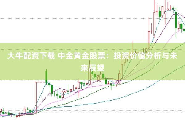 大牛配资下载 中金黄金股票：投资价值分析与未来展望