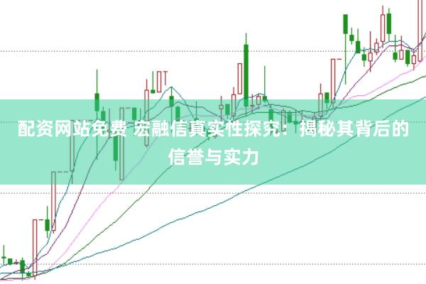 配资网站免费 宏融信真实性探究：揭秘其背后的信誉与实力