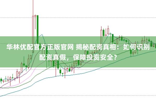 华林优配官方正版官网 揭秘配资真相：如何识别配资真假，保障投资安全？