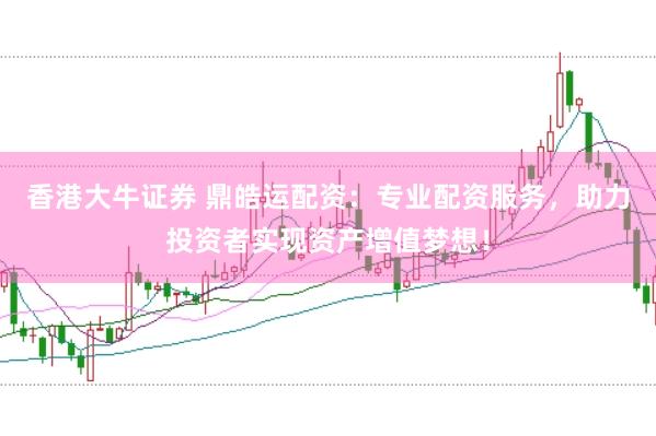 香港大牛证券 鼎皓运配资：专业配资服务，助力投资者实现资产增值梦想！