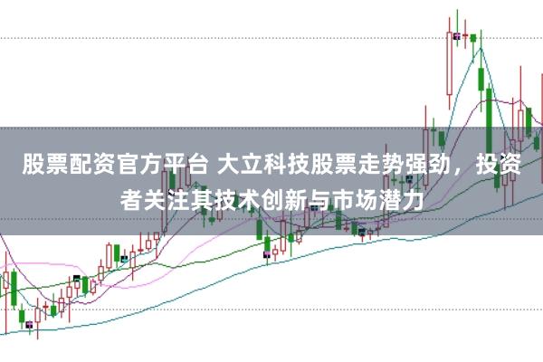 股票配资官方平台 大立科技股票走势强劲，投资者关注其技术创新与市场潜力