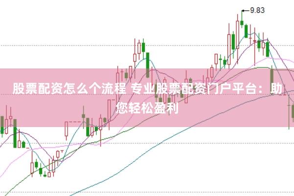 股票配资怎么个流程 专业股票配资门户平台：助您轻松盈利