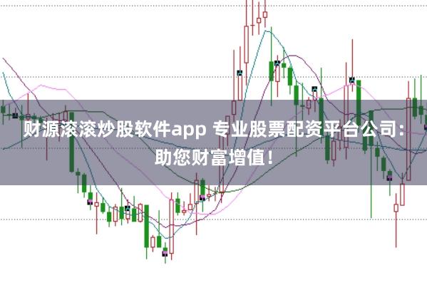 财源滚滚炒股软件app 专业股票配资平台公司：助您财富增值！