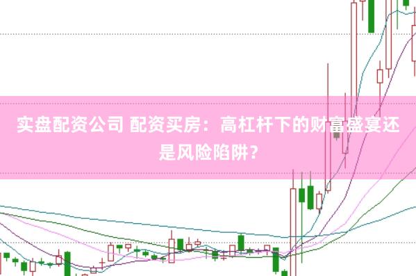 实盘配资公司 配资买房：高杠杆下的财富盛宴还是风险陷阱？