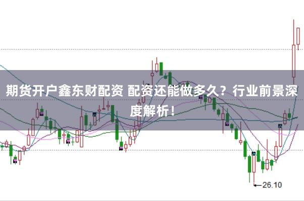 期货开户鑫东财配资 配资还能做多久？行业前景深度解析！