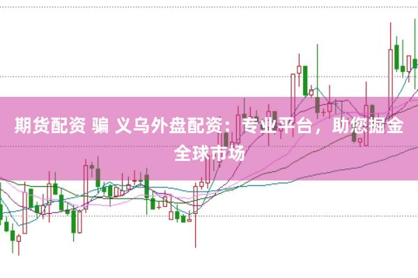 期货配资 骗 义乌外盘配资：专业平台，助您掘金全球市场