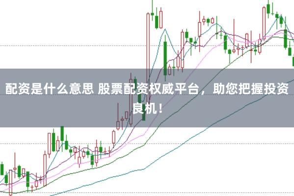配资是什么意思 股票配资权威平台，助您把握投资良机！