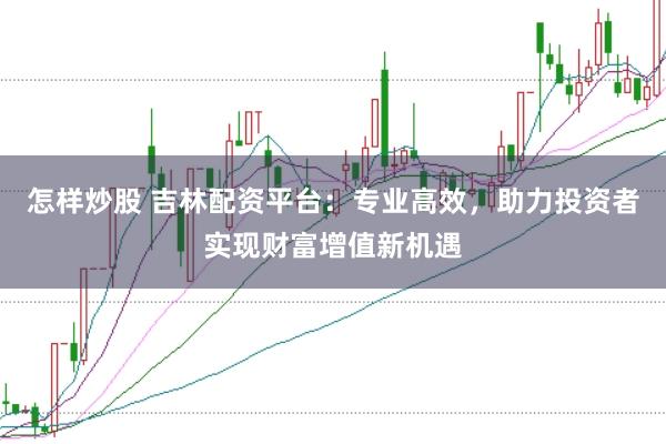 怎样炒股 吉林配资平台：专业高效，助力投资者实现财富增值新机遇