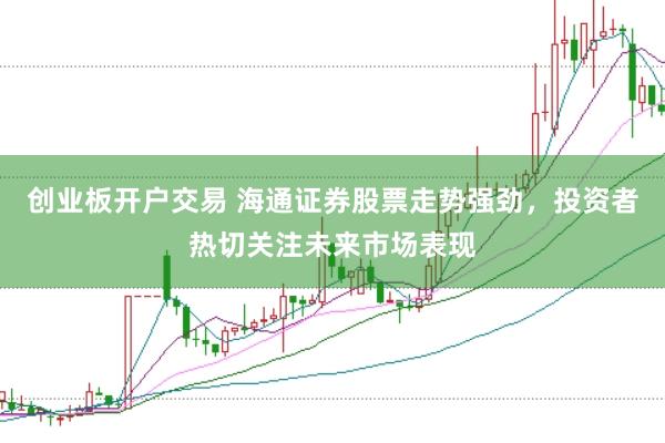 创业板开户交易 海通证券股票走势强劲，投资者热切关注未来市场表现