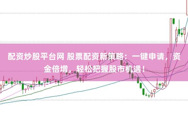 配资炒股平台网 股票配资新策略：一键申请，资金倍增，轻松把握股市机遇！