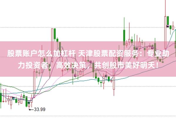 股票账户怎么加杠杆 天津股票配资服务：专业助力投资者，高效决策，共创股市美好明天！