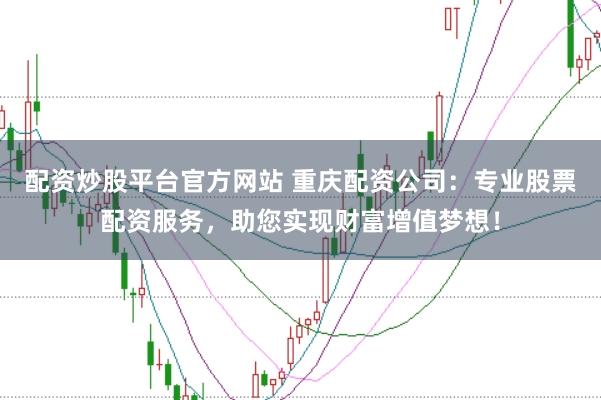 配资炒股平台官方网站 重庆配资公司：专业股票配资服务，助您实现财富增值梦想！
