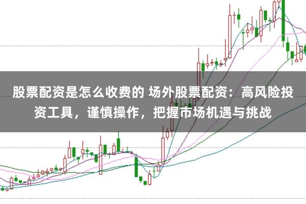 股票配资是怎么收费的 场外股票配资：高风险投资工具，谨慎操作，把握市场机遇与挑战