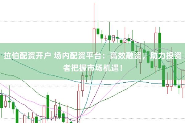拉伯配资开户 场内配资平台：高效融资，助力投资者把握市场机遇！