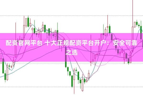 配资官网平台 十大正规配资平台开户：安全可靠之选