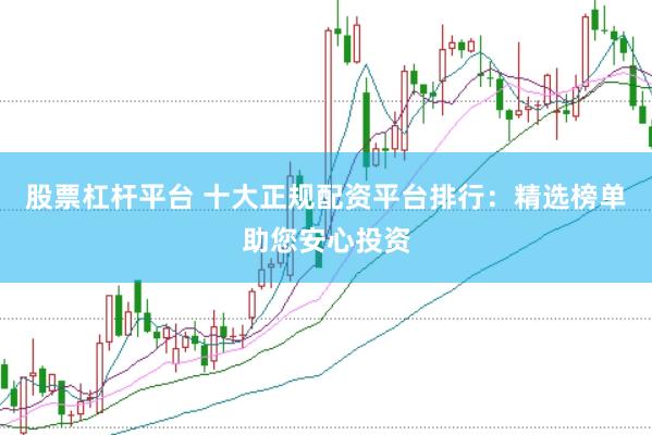 股票杠杆平台 十大正规配资平台排行：精选榜单助您安心投资
