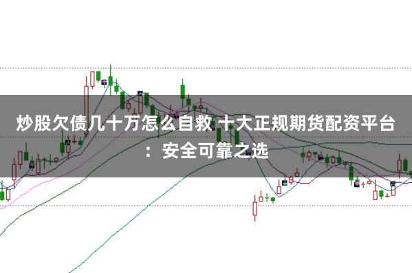 炒股欠债几十万怎么自救 十大正规期货配资平台：安全可靠之选