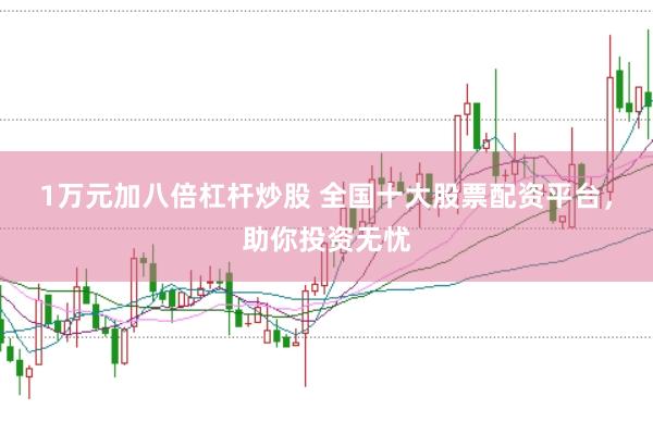 1万元加八倍杠杆炒股 全国十大股票配资平台，助你投资无忧