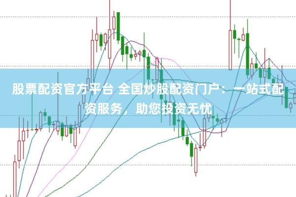 股票配资官方平台 全国炒股配资门户：一站式配资服务，助您投资无忧