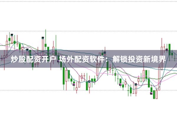 炒股配资开户 场外配资软件：解锁投资新境界