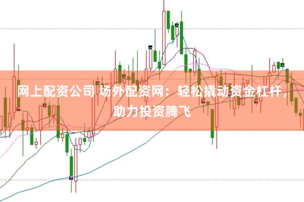 网上配资公司 场外配资网：轻松撬动资金杠杆，助力投资腾飞