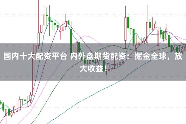 国内十大配资平台 内外盘期货配资：掘金全球，放大收益！