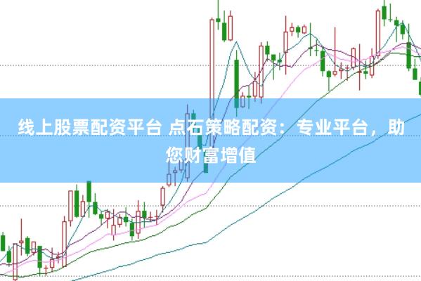 线上股票配资平台 点石策略配资：专业平台，助您财富增值