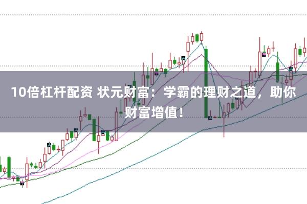 10倍杠杆配资 状元财富：学霸的理财之道，助你财富增值！