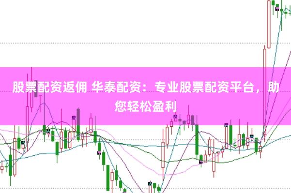 股票配资返佣 华泰配资：专业股票配资平台，助您轻松盈利