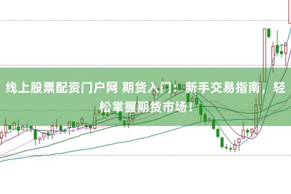 线上股票配资门户网 期货入门：新手交易指南，轻松掌握期货市场！