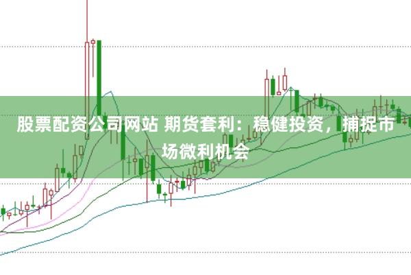 股票配资公司网站 期货套利：稳健投资，捕捉市场微利机会