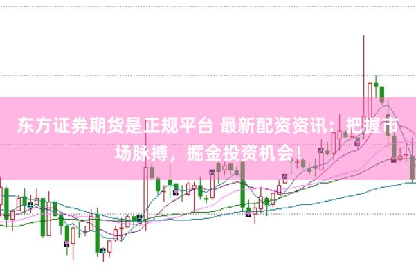 东方证券期货是正规平台 最新配资资讯：把握市场脉搏，掘金投资机会！