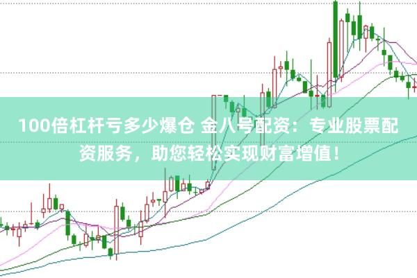 100倍杠杆亏多少爆仓 金八号配资：专业股票配资服务，助您轻松实现财富增值！