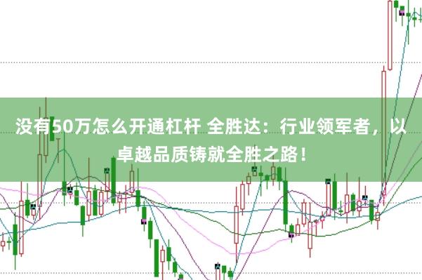 没有50万怎么开通杠杆 全胜达：行业领军者，以卓越品质铸就全胜之路！
