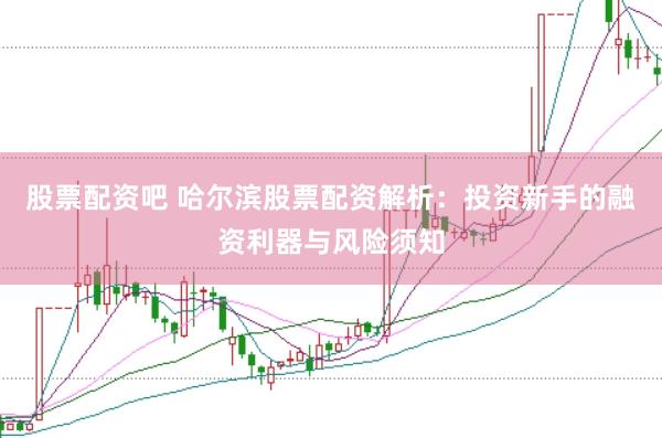 股票配资吧 哈尔滨股票配资解析：投资新手的融资利器与风险须知