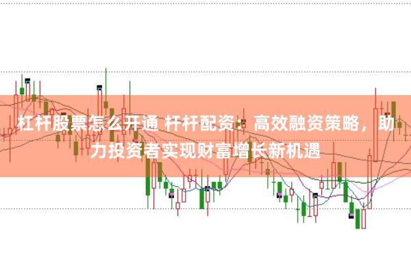 杠杆股票怎么开通 杆杆配资：高效融资策略，助力投资者实现财富增长新机遇