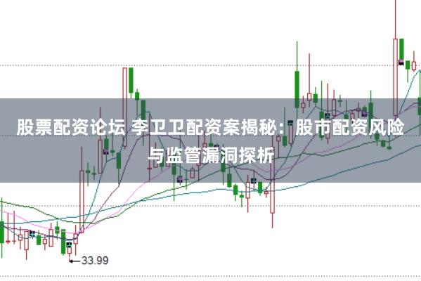股票配资论坛 李卫卫配资案揭秘：股市配资风险与监管漏洞探析