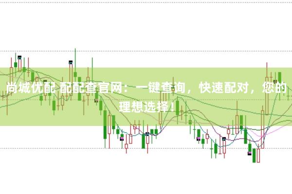 尚城优配 配配查官网：一键查询，快速配对，您的理想选择！