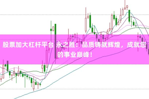 股票加大杠杆平台 永之胜：品质铸就辉煌，成就您的事业巅峰！