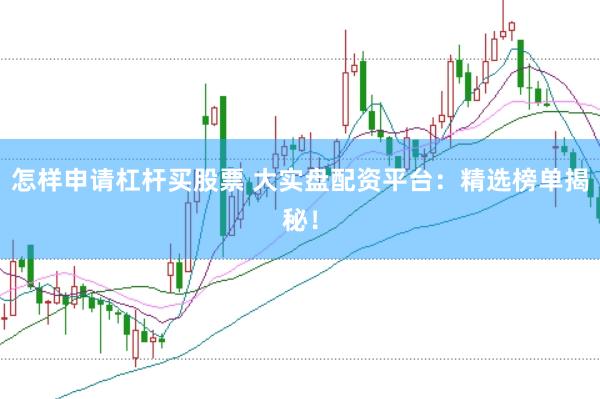 怎样申请杠杆买股票 大实盘配资平台：精选榜单揭秘！