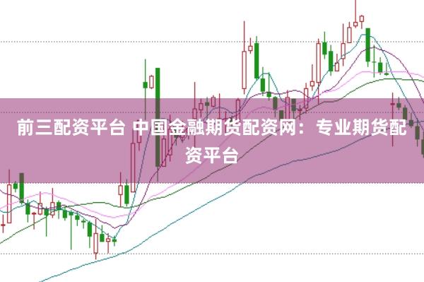 前三配资平台 中国金融期货配资网：专业期货配资平台