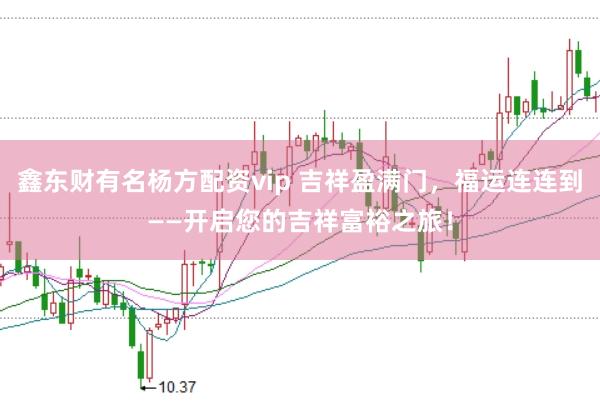 鑫东财有名杨方配资vip 吉祥盈满门，福运连连到——开启您的吉祥富裕之旅！