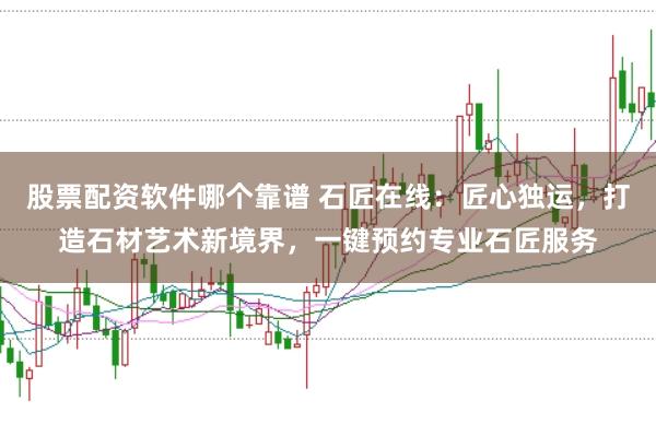 股票配资软件哪个靠谱 石匠在线：匠心独运，打造石材艺术新境界，一键预约专业石匠服务