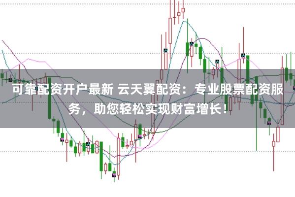 可靠配资开户最新 云天翼配资：专业股票配资服务，助您轻松实现财富增长！