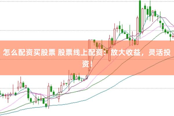 怎么配资买股票 股票线上配资：放大收益，灵活投资！